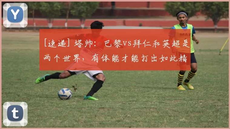 [速递] 塔帅：巴黎vs拜仁和英超是两个世界，有体能才能打出如此精彩比赛