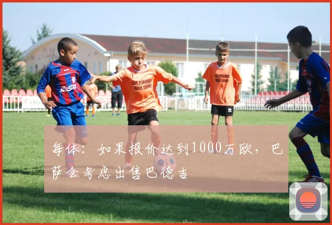 每体：如果报价达到1000万欧，巴萨会考虑出售巴德吉