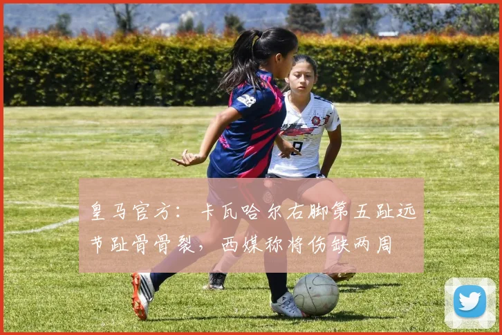 皇马官方：卡瓦哈尔右脚第五趾远节趾骨骨裂，西媒称将伤缺两周